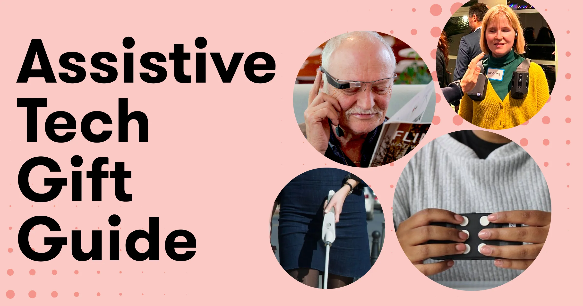 A promotional graphic for an 'Assistive Tech Gift Guide' featuring a large, pink background with a dark pink polka dot pattern. It includes three circular images: an elderly man using a wearable magnification device, a woman demonstrating a handheld electronic device, and a close-up of hands holding a braille reader."